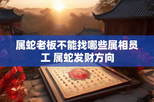 属蛇老板不能找哪些属相员工 属蛇发财方向