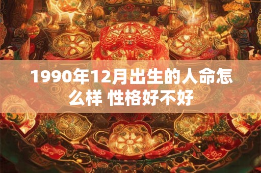 1990年12月出生的人命怎么样 性格好不好