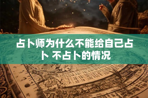占卜师为什么不能给自己占卜 不占卜的情况