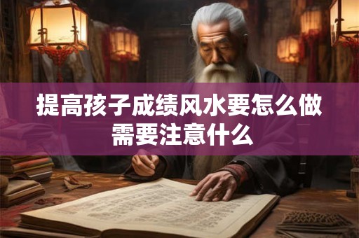 提高孩子成绩风水要怎么做 需要注意什么