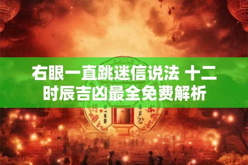 右眼一直跳迷信说法 十二时辰吉凶最全免费解析