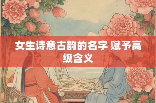 女生诗意古韵的名字 赋予高级含义