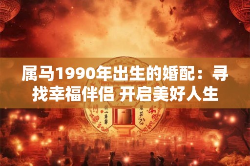 属马1990年出生的婚配：寻找幸福伴侣 开启美好人生