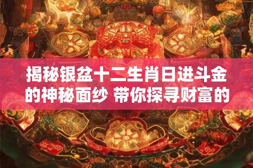 揭秘银盆十二生肖日进斗金的神秘面纱 带你探寻财富的秘密！