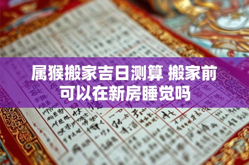 属猴搬家吉日测算 搬家前可以在新房睡觉吗