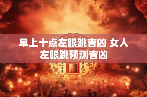 早上十点左眼跳吉凶 女人左眼跳预测吉凶