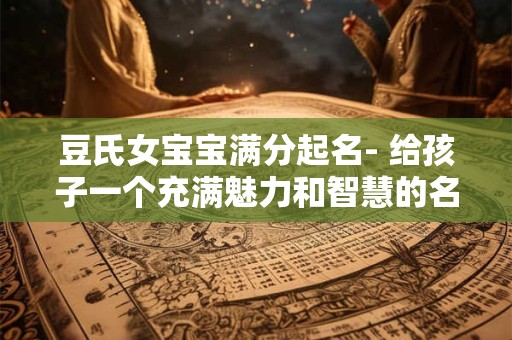 豆氏女宝宝满分起名- 给孩子一个充满魅力和智慧的名字