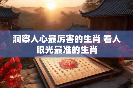 洞察人心最厉害的生肖 看人眼光最准的生肖