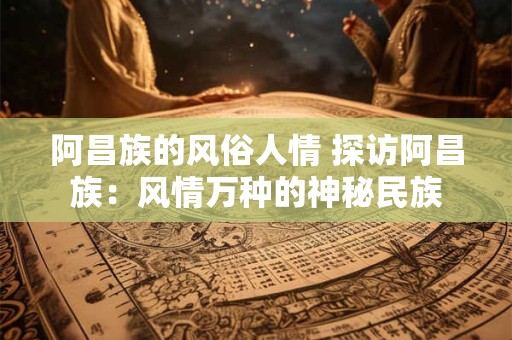 阿昌族的风俗人情 探访阿昌族：风情万种的神秘民族