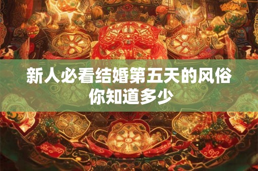 新人必看结婚第五天的风俗 你知道多少