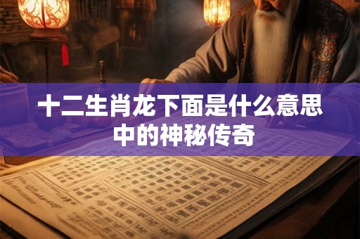 十二生肖龙下面是什么意思 中的神秘传奇