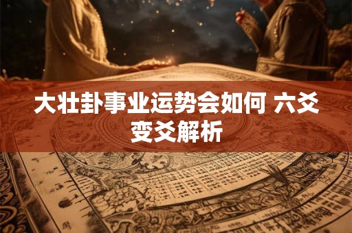 大壮卦事业运势会如何 六爻变爻解析