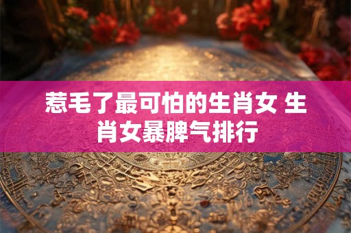 惹毛了最可怕的生肖女 生肖女暴脾气排行