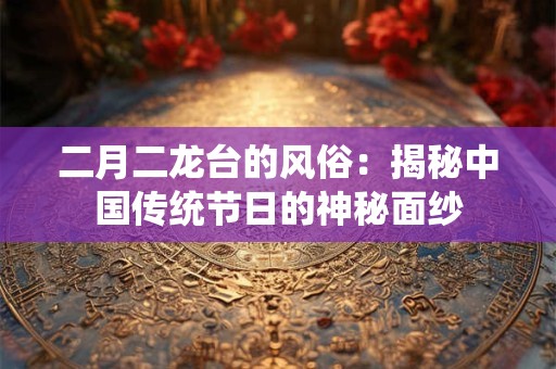 二月二龙台的风俗：揭秘中国传统节日的神秘面纱