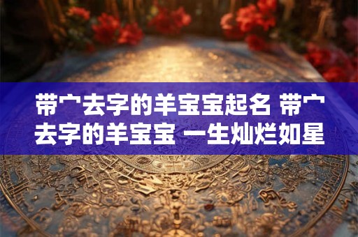 带宀去字的羊宝宝起名 带宀去字的羊宝宝 一生灿烂如星辰