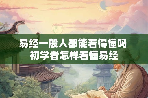 易经一般人都能看得懂吗 初学者怎样看懂易经