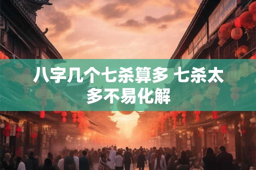 详细阅读:八字几个七杀算多 七杀太多不易化解 八字几个七杀算多 七杀太多不易化解