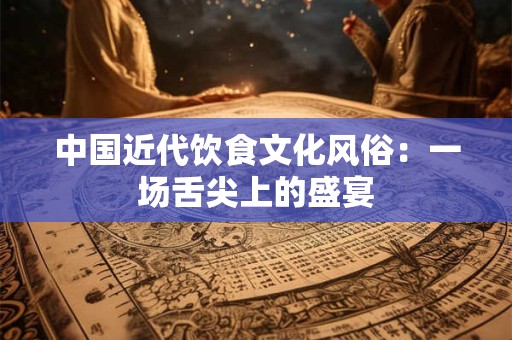 中国近代饮食文化风俗：一场舌尖上的盛宴