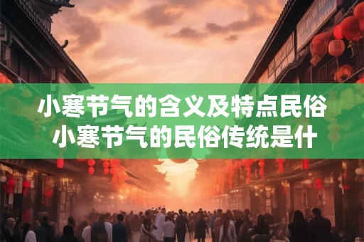小寒节气的含义及特点民俗 小寒节气的民俗传统是什么