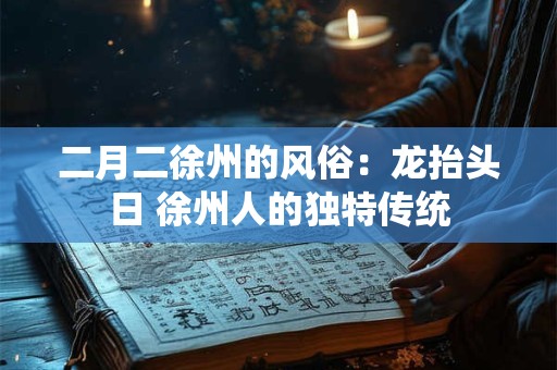 二月二徐州的风俗：龙抬头日 徐州人的独特传统