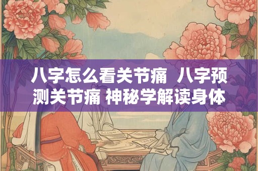八字怎么看关节痛  八字预测关节痛 神秘学解读身体健康