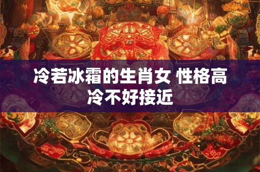 冷若冰霜的生肖女 性格高冷不好接近
