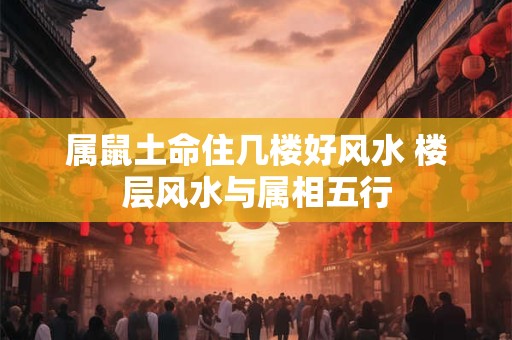 属鼠土命住几楼好风水 楼层风水与属相五行