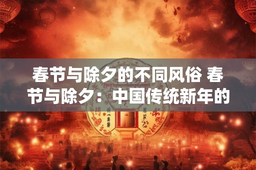 春节与除夕的不同风俗 春节与除夕：中国传统新年的不同风俗