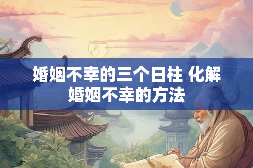 婚姻不幸的三个日柱 化解婚姻不幸的方法
