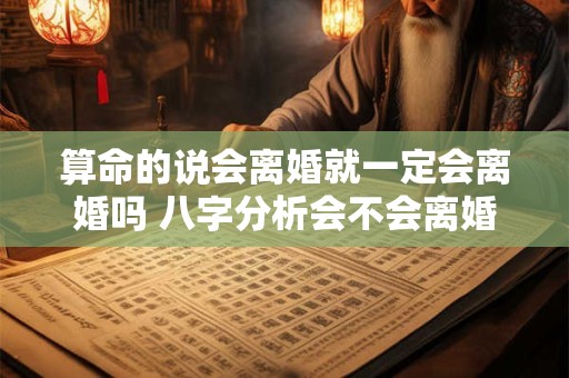 算命的说会离婚就一定会离婚吗 八字分析会不会离婚