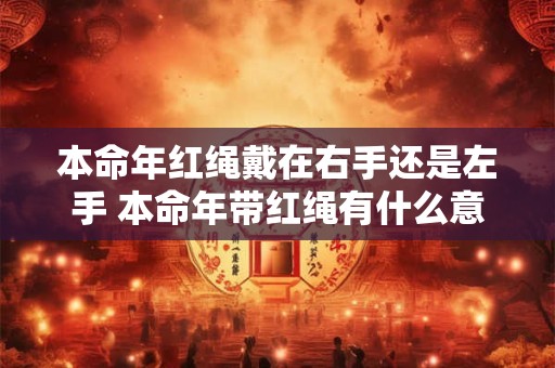 本命年红绳戴在右手还是左手 本命年带红绳有什么意义