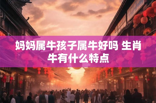 妈妈属牛孩子属牛好吗 生肖牛有什么特点