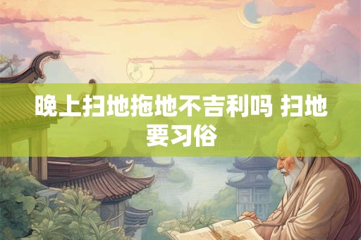 晚上扫地拖地不吉利吗 扫地要习俗