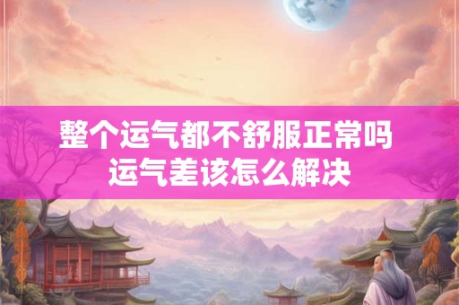 整个运气都不舒服正常吗 运气差该怎么解决