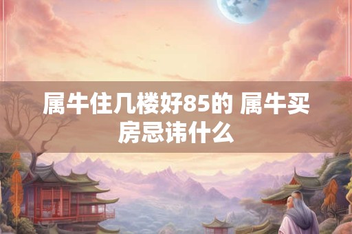 属牛住几楼好85的 属牛买房忌讳什么