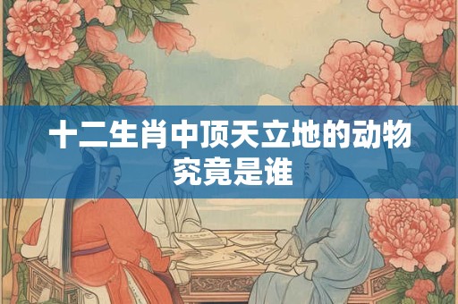详细阅读:十二生肖中顶天立地的动物 究竟是谁 十二生肖中顶天立地的动物 究竟是谁