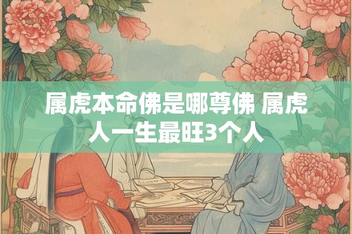 属虎本命佛是哪尊佛 属虎人一生最旺3个人