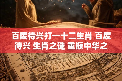 百废待兴打一十二生肖 百废待兴 生肖之谜 重振中华之魂！