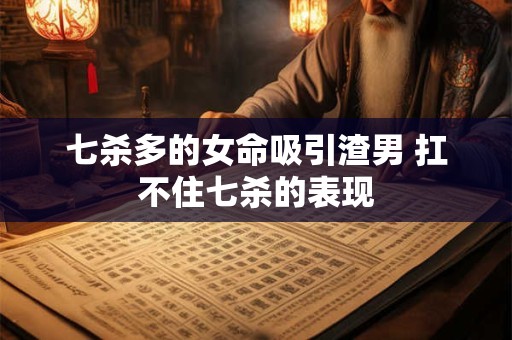 七杀多的女命吸引渣男 扛不住七杀的表现