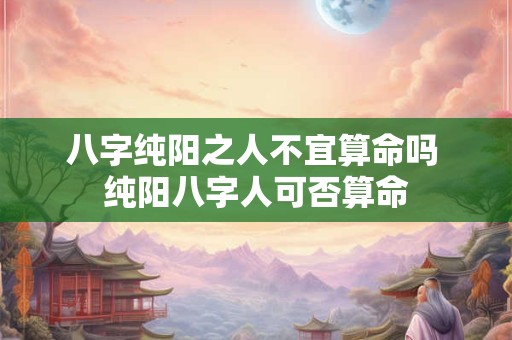 八字纯阳之人不宜算命吗 纯阳八字人可否算命