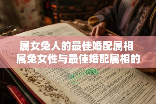 属女兔人的最佳婚配属相 属兔女性与最佳婚配属相的奇妙缘分