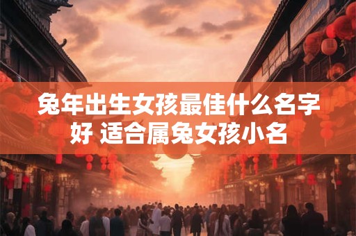 兔年出生女孩最佳什么名字好 适合属兔女孩小名