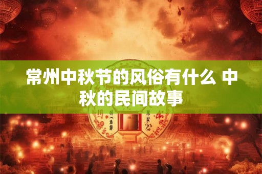常州中秋节的风俗有什么 中秋的民间故事