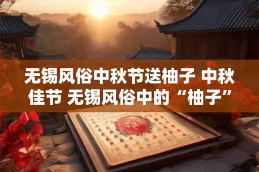 无锡风俗中秋节送柚子 中秋佳节 无锡风俗中的“柚子”情意