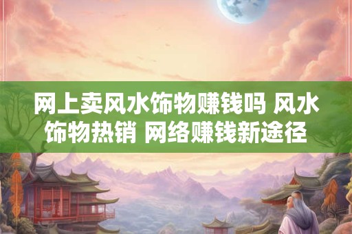 网上卖风水饰物赚钱吗 风水饰物热销 网络赚钱新途径