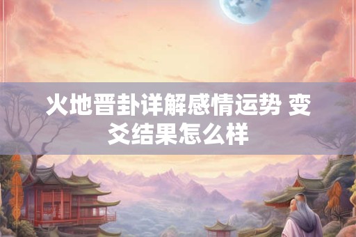 火地晋卦详解感情运势 变爻结果怎么样