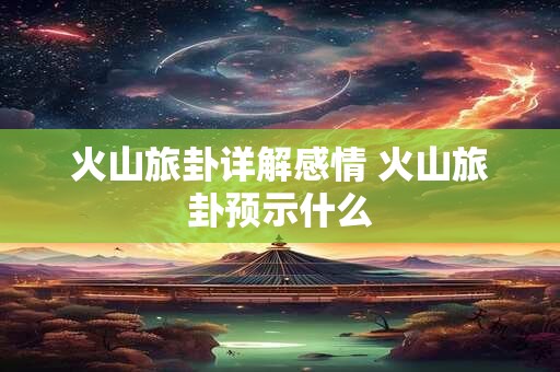 火山旅卦详解感情 火山旅卦预示什么