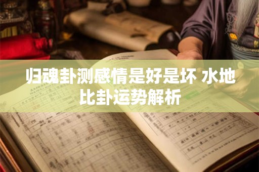 归魂卦测感情是好是坏 水地比卦运势解析