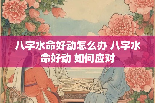 八字水命好动怎么办 八字水命好动 如何应对