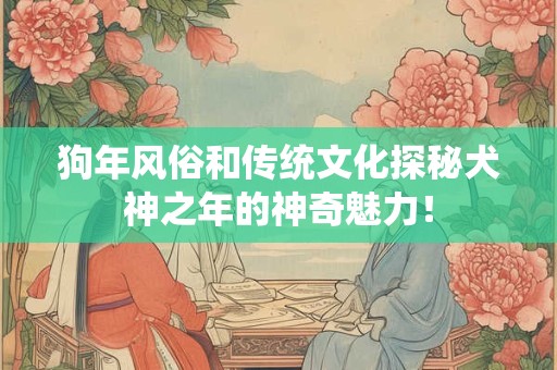 狗年风俗和传统文化探秘犬神之年的神奇魅力！